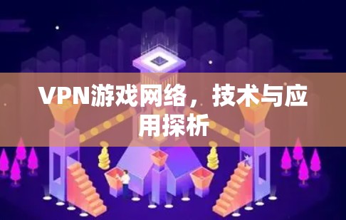 VPN游戏网络,技术与应用探析 VPN游戏网络,技术与应用探析