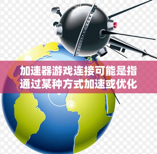 加速器游戏连接可能是指通过某种方式加速或优化游戏的网络连接,例如降低延迟、提高带宽,或者通过其他技术改善游戏的运行效率。以下是一些可能的解释和方法 加速器游戏连接可能是指通过某种方式加速或优化游戏的网络连接,例如降低延迟、提高带宽,或者通过其他技术改善游戏的运行效率。以下是一些可能的解释和方法