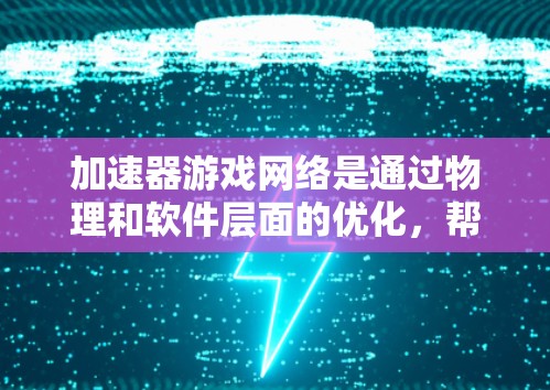 加速器游戏网络是通过物理和软件层面的优化，帮助减少延迟和提高带宽，支持全球游戏体验。以下是对加速器游戏网络的详细分析