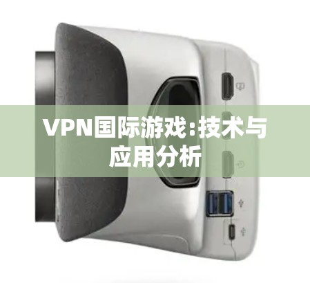 VPN国际游戏:技术与应用分析 VPN国际游戏:技术与应用分析