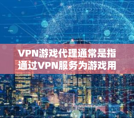 VPN游戏代理通常是指通过VPN服务为游戏用户提供代理服务，通常用于绕过地区限制、保护隐私或规避封禁。以下是一些关于VPN游戏代理的详细信息