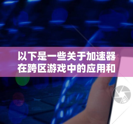 以下是一些关于加速器在跨区游戏中的应用和优势 以下是一些关于加速器在跨区游戏中的应用和优势