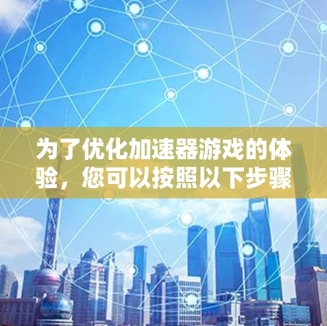 为了优化加速器游戏的体验，您可以按照以下步骤进行