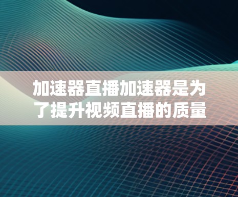 加速器直播加速器是为了提升视频直播的质量和效率而设计的系统，通过多种技术手段优化内容传输，确保流畅播放。以下是对加速器直播加速器的详细总结