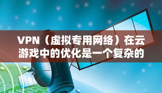 VPN（虚拟专用网络）在云游戏中的优化是一个复杂的话题，涉及网络安全、隐私保护、带宽管理以及游戏性能等多个方面。以下是一些关于VPN与云游戏优化的关键点和建议