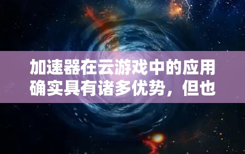 加速器在云游戏中的应用确实具有诸多优势，但也伴随着一些挑战和需要注意的问题。以下是对这一技术的详细分析