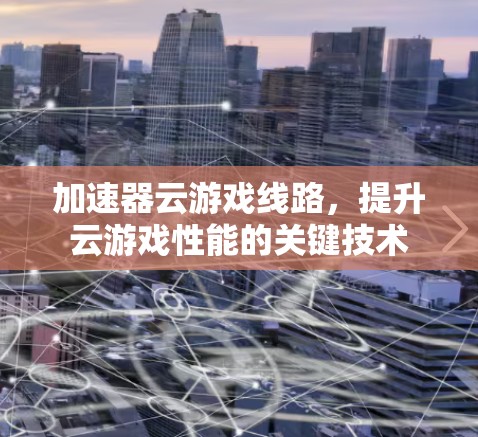 加速器云游戏线路，提升云游戏性能的关键技术