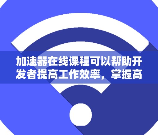 加速器在线课程可以帮助开发者提高工作效率，掌握高效的开发工具和技术。以下是一些推荐的加速器在线课程