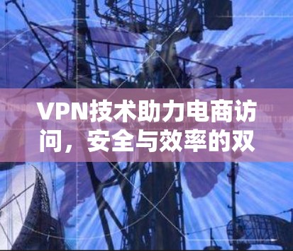 VPN技术助力电商访问，安全与效率的双重保障