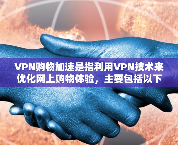 VPN购物加速是指利用VPN技术来优化网上购物体验，主要包括以下几个方面