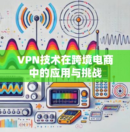 VPN技术在跨境电商中的应用与挑战
