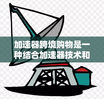 加速器跨境购物是一种结合加速器技术和跨境电商的创新应用，旨在优化跨境购物的各个环节，提升效率和用户体验。以下是对这一概念的详细分析和总结