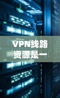 VPN线路资源是一个复杂的话题，涉及多种协议、配置方法和安全考虑。以下是关于VPN线路资源的详细解析