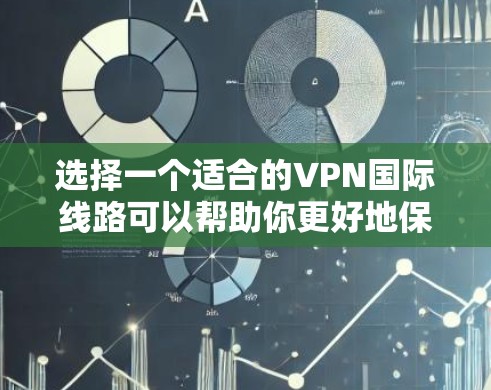 选择一个适合的VPN国际线路可以帮助你更好地保护隐私和安全，同时访问受限的内容。以下是一些关键步骤和建议