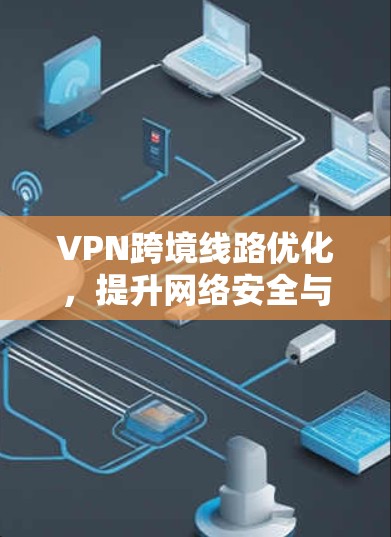 VPN跨境线路优化，提升网络安全与连接效率的关键技术