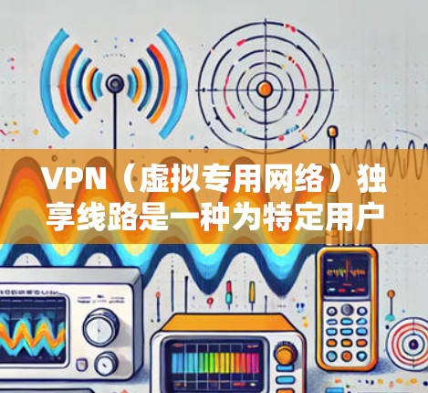 VPN（虚拟专用网络）独享线路是一种为特定用户或设备提供专用、独立的网络连接方式，确保数据传输的安全性和隐私性。独享线路意味着该用户或设备与其他用户或网络无共享，提供了更高的安全性和稳定性