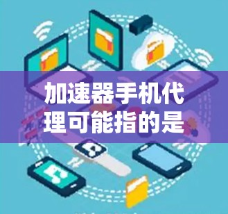 加速器手机代理可能指的是在手机网络加速领域的代理业务或经销业务。如果你是想了解如何代理加速器手机，或者如何在手机网络加速领域进行代理合作，那么以下是一些可能的解释和相关信息