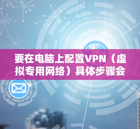 要在电脑上配置VPN(虚拟专用网络)具体步骤会根据您的需求和实际情况有所不同。以下是一些常见的VPN配置方法,假设您需要连接到一个外部服务器或网络 要在电脑上配置VPN(虚拟专用网络)具体步骤会根据您的需求和实际情况有所不同。以下是一些常见的VPN配置方法,假设您需要连接到一个外部服务器或网络