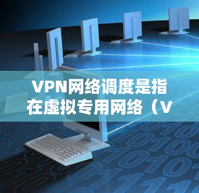 VPN网络调度是指在虚拟专用网络（VPN）环境中，通过优化网络配置、管理网络流量和资源分配，以确保VPN网络的高效、稳定和安全运行的过程。以下是一些关键点和解释