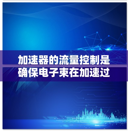 加速器的流量控制是确保电子束在加速过程中稳定流动的关键步骤。以下是对加速器流量控制的详细分析和总结