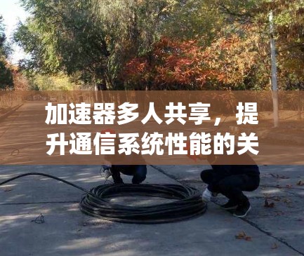 加速器多人共享,提升通信系统性能的关键技术 加速器多人共享,提升通信系统性能的关键技术