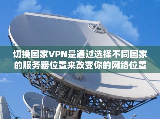 切换国家VPN是通过选择不同国家的服务器位置来改变你的网络位置，提供访问不同地区内容的方式。以下是切换国家VPN的详细步骤和注意事项