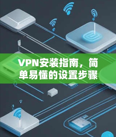 VPN安装指南,简单易懂的设置步骤 VPN安装指南,简单易懂的设置步骤