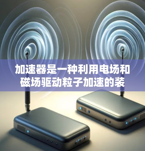 加速器是一种利用电场和磁场驱动粒子加速的装置，广泛应用于高能物理研究。以下是对加速器工作原理的详细解析