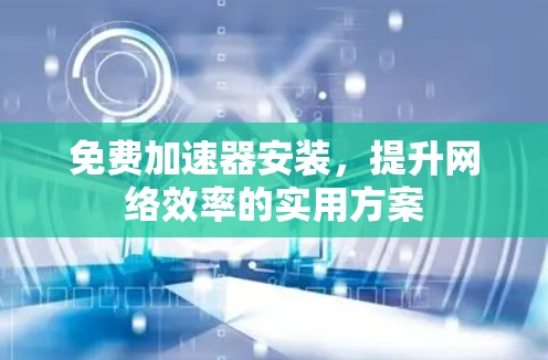 免费加速器安装，提升网络效率的实用方案