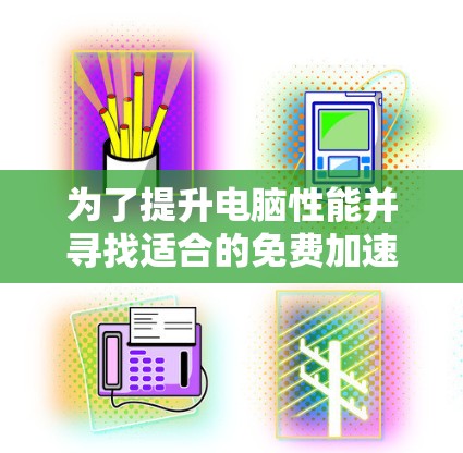 为了提升电脑性能并寻找适合的免费加速器，您可以按照以下步骤进行