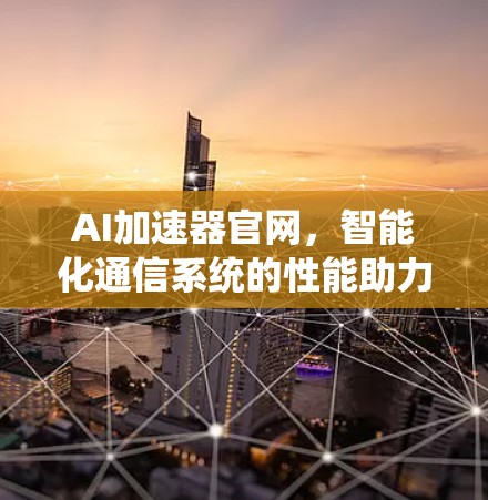 AI加速器官网，智能化通信系统的性能助力平台