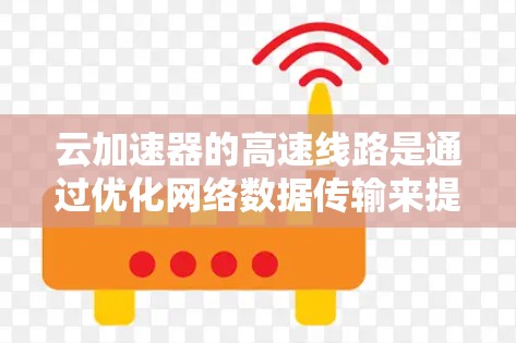 云加速器的高速线路是通过优化网络数据传输来提升性能的关键技术，以下是对其工作原理和效果的详细分析
