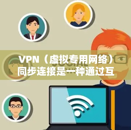 VPN（虚拟专用网络）同步连接是一种通过互联网创建一种安全的、可靠的网络连接的方法。通常，VPN连接有两种模式，开启式连接和阻止式连接（也称为路由器模式或远程访问型）
