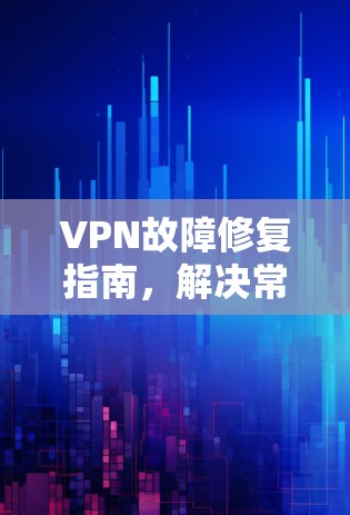 VPN故障修复指南，解决常见问题并提升网络安全性