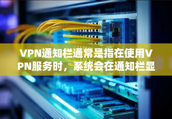 VPN通知栏通常是指在使用VPN服务时，系统会在通知栏显示相关信息或状态。具体内容可能包括VPN连接状态、网络安全提示、数据使用情况等。以下是一些可能的解释和操作步骤
