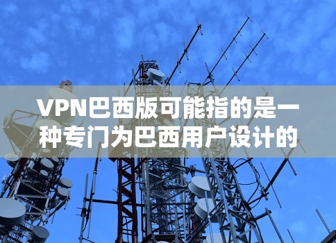 VPN巴西版可能指的是一种专门为巴西用户设计的VPN服务，或者是指通过VPN技术来访问巴西的网络资源或内容。以下是一些可能的解释和相关信息