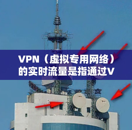 VPN（虚拟专用网络）的实时流量是指通过VPN连接时，数据在网络上流动的速度和稳定性。VPN的流量与普通互联网流量类似，但通过VPN加密了数据，确保了隐私和安全