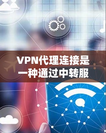 VPN代理连接是一种通过中转服务器实现的加密网络连接方式，用于保护用户隐私和安全，同时绕过地理或网络限制。以下是对VPN代理连接的详细分步说明