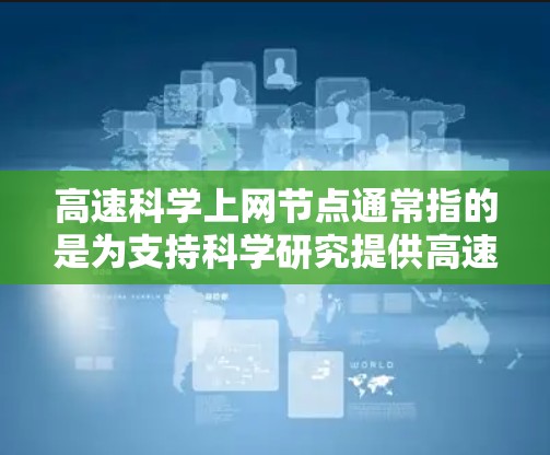 高速科学上网节点通常指的是为支持科学研究提供高速、稳定、低延迟网络连接的专用网络节点。这些节点通常用于处理大数据、实时数据传输、科学计算等需求，确保科研人员能够高效完成复杂的计算和数据分析任务
