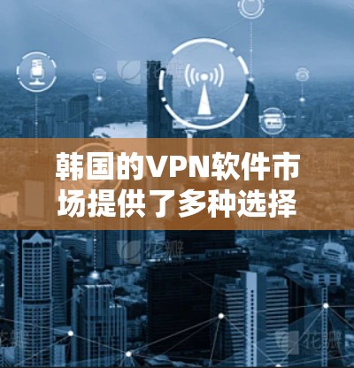 韩国的VPN软件市场提供了多种选择，满足不同用户的需求。以下是关于韩国VPN软件的详细信息