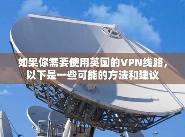 如果你需要使用英国的VPN线路，以下是一些可能的方法和建议
