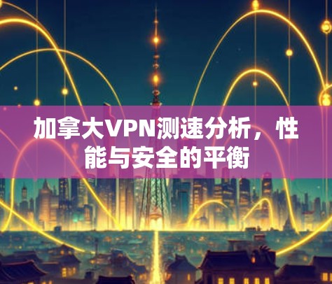 加拿大VPN测速分析，性能与安全的平衡