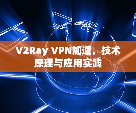V2Ray VPN加速，技术原理与应用实践