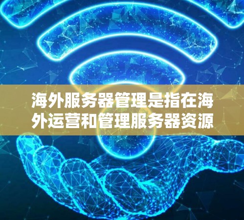 海外服务器管理是指在海外运营和管理服务器资源的过程，通常涉及多个方面的协调和操作，包括硬件、网络、安全、监控、合规等。以下是一些关键点和步骤，帮助您有效管理海外服务器