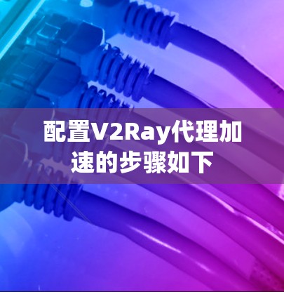 配置V2Ray代理加速的步骤如下