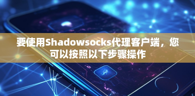 要使用Shadowsocks代理客户端，您可以按照以下步骤操作