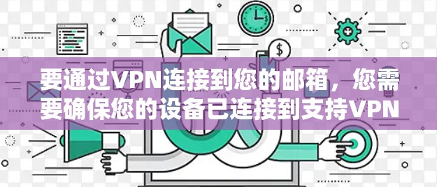 要通过VPN连接到您的邮箱，您需要确保您的设备已连接到支持VPN的网络，并且您的邮箱服务器或邮箱服务支持VPN访问。以下是一些可能的方法和步骤，具体取决于您的实际情况