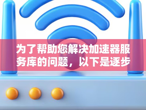 为了帮助您解决加速器服务库的问题，以下是逐步的解决方案