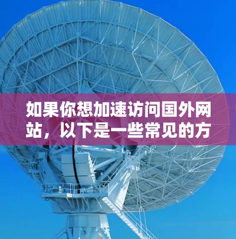 如果你想加速访问国外网站，以下是一些常见的方法和工具，可以帮助你提高访问速度