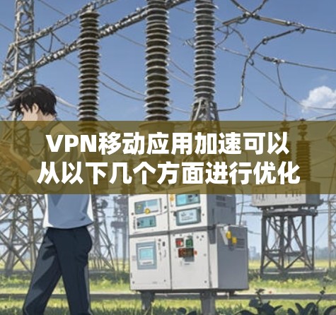 VPN移动应用加速可以从以下几个方面进行优化和解决方案